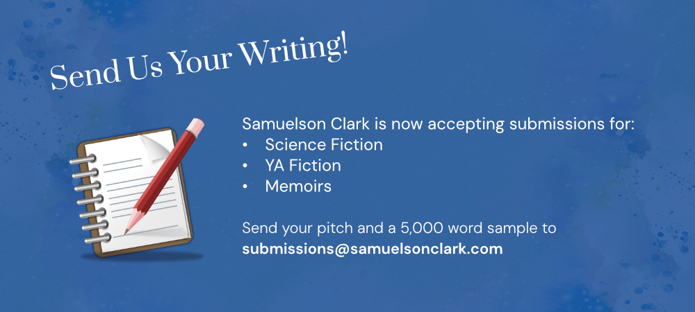 An announcement about a call for writing submissions. It reads: Send us your writing! Samuelson Clark is now accepting submissions for: Science Fiction, YA Fiction, Memoirs. Send your pitch and a 5000 word sample to submissions@samuelsonclark.com